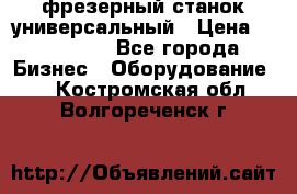 фрезерный станок универсальный › Цена ­ 130 000 - Все города Бизнес » Оборудование   . Костромская обл.,Волгореченск г.